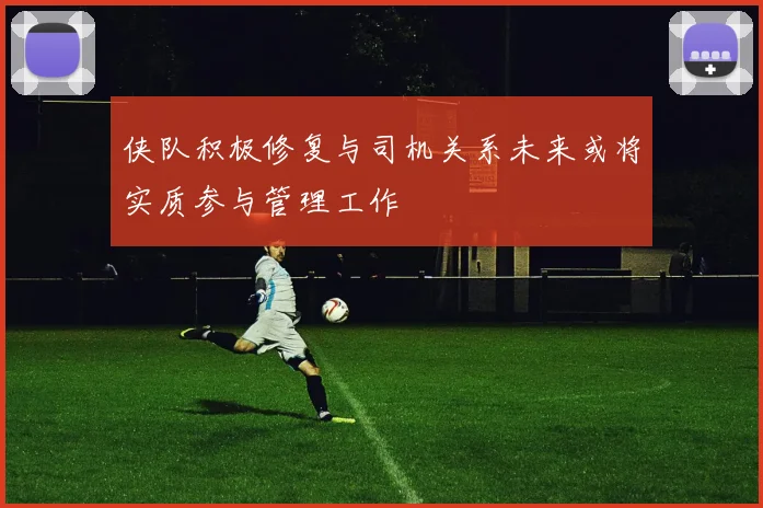 侠队积极修复与司机关系未来或将实质参与管理工作