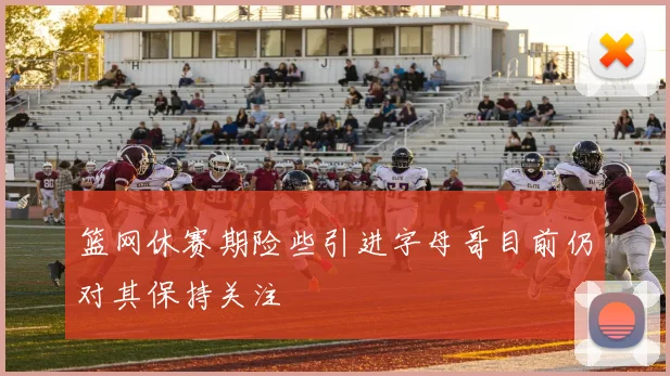 篮网休赛期险些引进字母哥目前仍对其保持关注