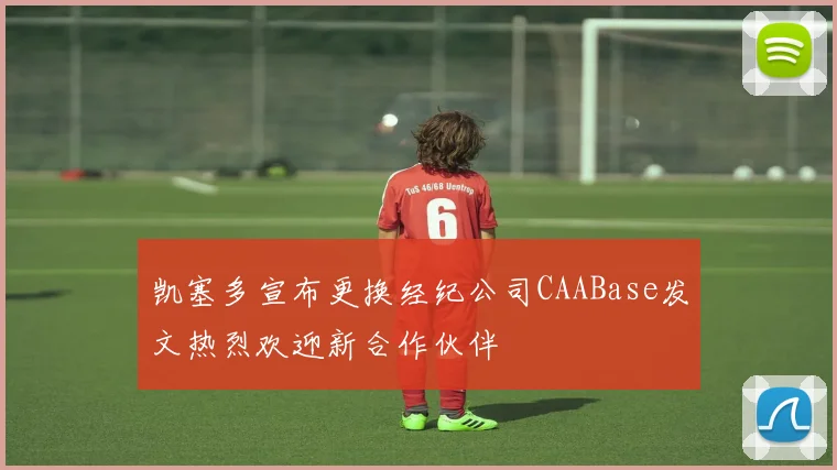 凯塞多宣布更换经纪公司CAABase发文热烈欢迎新合作伙伴
