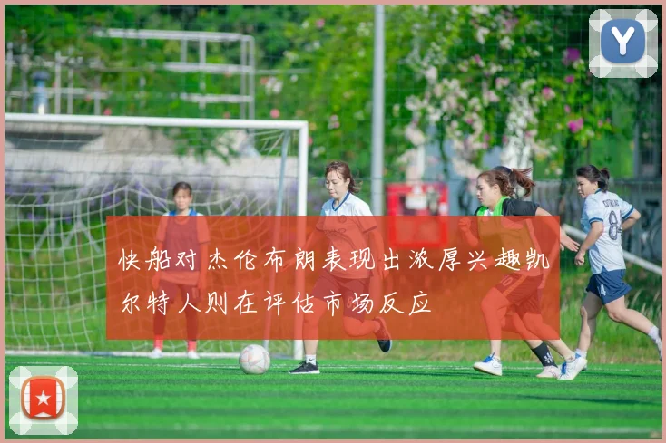 快船对杰伦布朗表现出浓厚兴趣凯尔特人则在评估市场反应