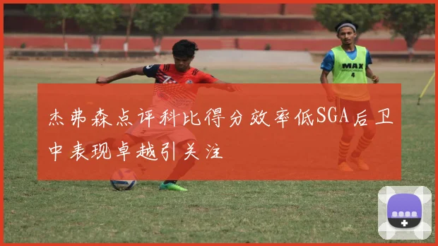 杰弗森点评科比得分效率低SGA后卫中表现卓越引关注