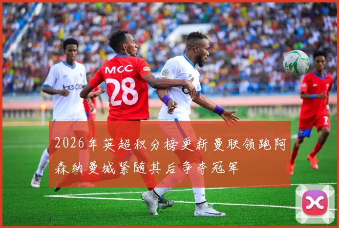 2026年英超积分榜更新曼联领跑阿森纳曼城紧随其后争夺冠军