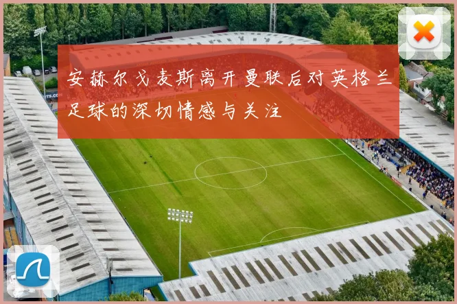 安赫尔戈麦斯离开曼联后对英格兰足球的深切情感与关注