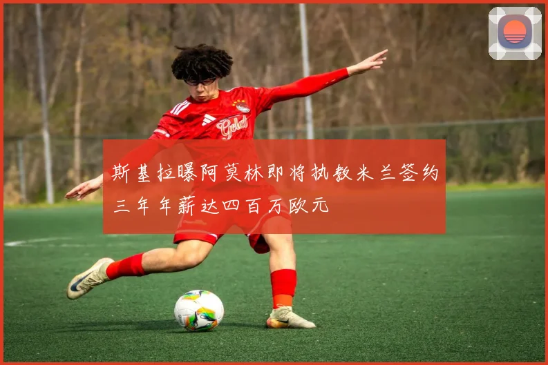 斯基拉曝阿莫林即将执教米兰签约三年年薪达四百万欧元