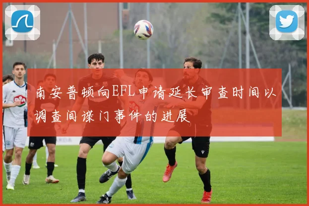 南安普顿向EFL申请延长审查时间以调查间谍门事件的进展