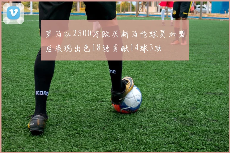 罗马以2500万欧买断马伦球员加盟后表现出色18场贡献14球3助