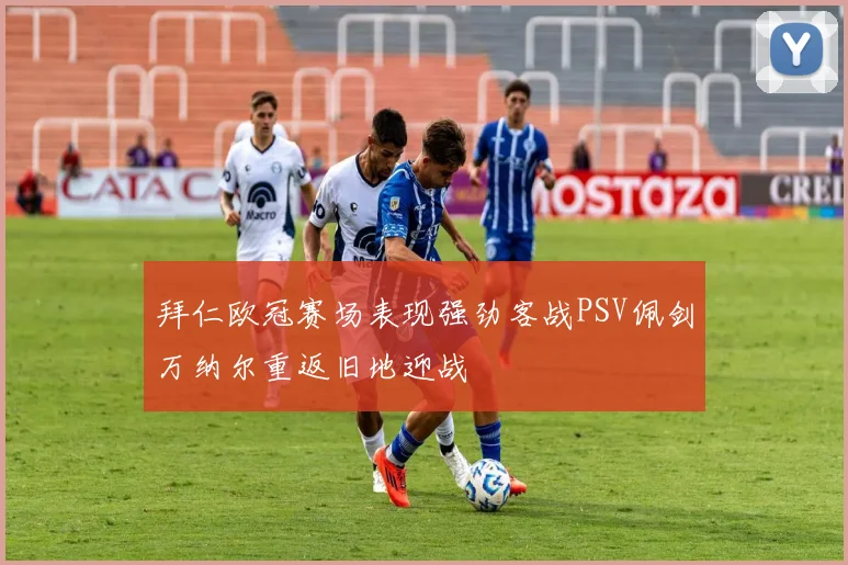 拜仁欧冠赛场表现强劲客战PSV佩剑万纳尔重返旧地迎战