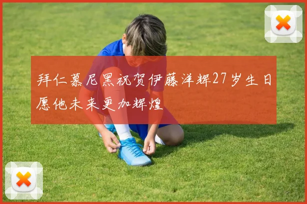 拜仁慕尼黑祝贺伊藤洋辉27岁生日愿他未来更加辉煌