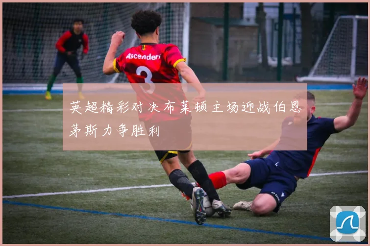 英超精彩对决布莱顿主场迎战伯恩茅斯力争胜利