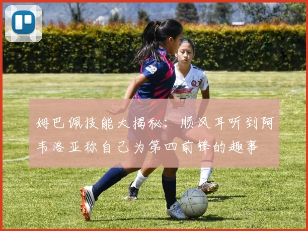 姆巴佩技能大揭秘：顺风耳听到阿韦洛亚称自己为第四前锋的趣事