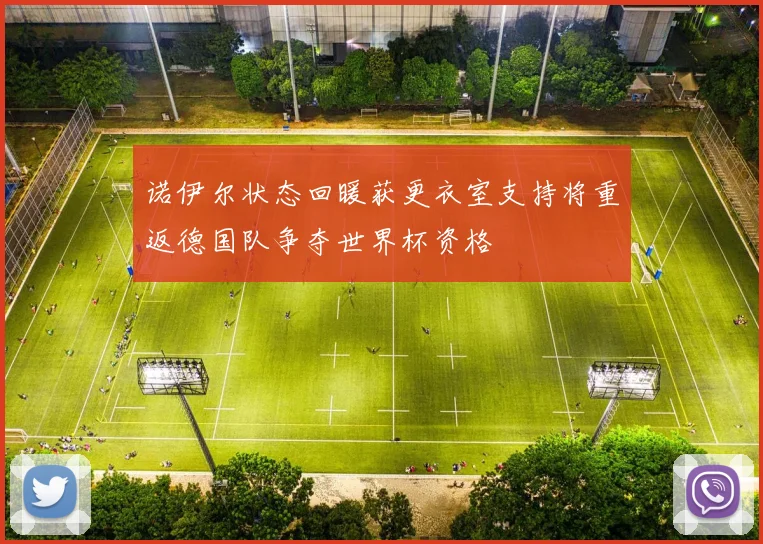 诺伊尔状态回暖获更衣室支持将重返德国队争夺世界杯资格