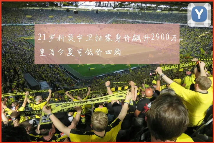 21岁科莫中卫拉蒙身价飙升2900万皇马今夏可低价回购