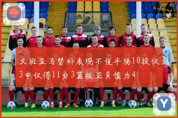 文班亚马替补表现不佳半场10投仅3中仅得11分3篮板正负值为4