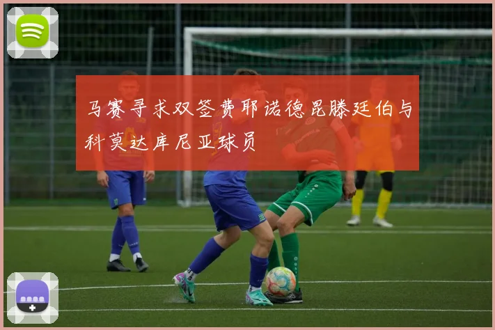 马赛寻求双签费耶诺德昆滕廷伯与科莫达库尼亚球员