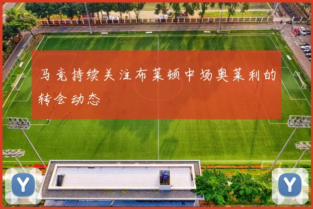 马竞持续关注布莱顿中场奥莱利的转会动态