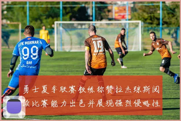 勇士夏季联赛教练称赞拉杰琼斯阅读比赛能力出色并展现强烈侵略性