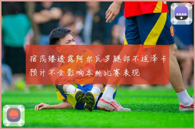 宿茂臻透露阿尔瓦罗腿部不适泽卡预计不会影响本轮比赛表现