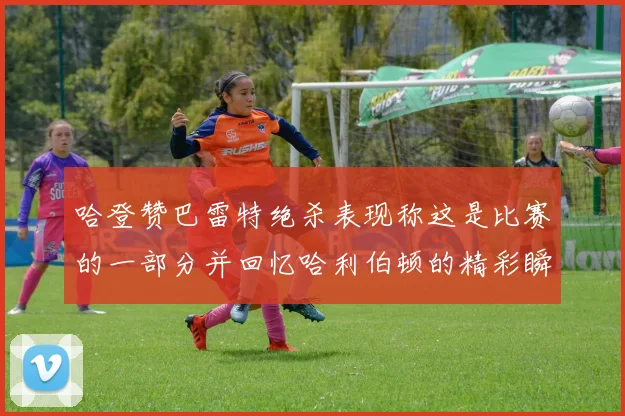 哈登赞巴雷特绝杀表现称这是比赛的一部分并回忆哈利伯顿的精彩瞬间