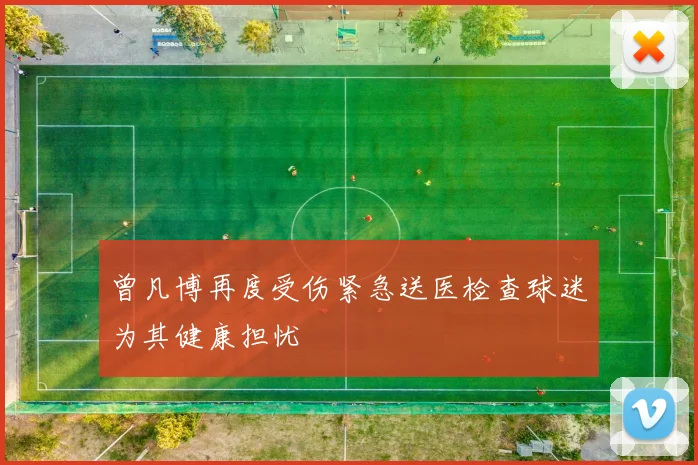 曾凡博再度受伤紧急送医检查球迷为其健康担忧