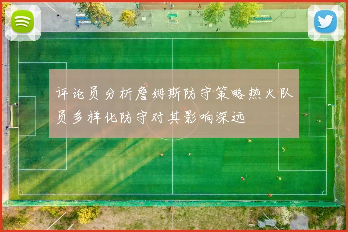 评论员分析詹姆斯防守策略热火队员多样化防守对其影响深远